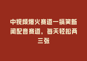 中视频爆火赛道一搞笑新闻配音赛道，每天轻松两三张868网课-868网课系统868网课系统