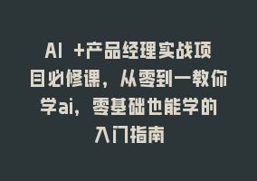 AI +产品经理实战项目必修课，从零到一教你学ai，零基础也能学的入门指南868网课-868网课系统868网课系统