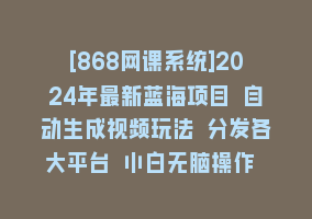 [868网课系统]2024年最新蓝海项目 自动生成视频玩法 分发各大平台 小白无脑操作 日入2k+868网课-868网课系统868网课系统