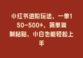 小红书进阶玩法，一单150-500+，简单复制粘贴，小白也能轻松上手868网课-868网课系统868网课系统