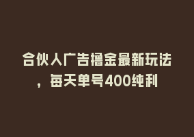 合伙人广告撸金最新玩法，每天单号400纯利868网课-868网课系统868网课系统