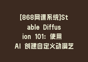 [868网课系统]Stable Diffusion 101：使用 AI 创建自定义动漫艺术教程-17节课-中英字幕868网课-868网课系统868网课系统