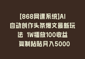 [868网课系统]AI自动创作头条爆文最新玩法 1W播放100收益 复制粘贴月入5000+小白首选项目868网课-868网课系统868网课系统