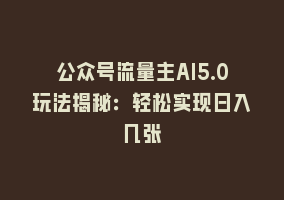 公众号流量主AI5.0玩法揭秘：轻松实现日入几张868网课-868网课系统868网课系统