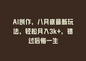 AI创作，八月底最新玩法，轻松月入3k+，错过后悔一生868网课-868网课系统868网课系统