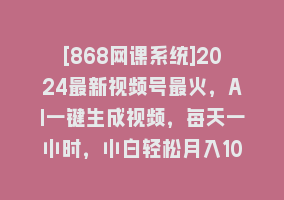 [868网课系统]2024最新视频号最火，AI一键生成视频，每天一小时，小白轻松月入10000+868网课-868网课系统868网课系统