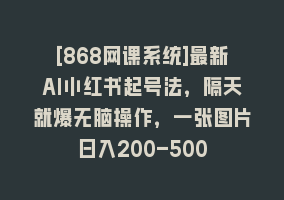 [868网课系统]最新AI小红书起号法，隔天就爆无脑操作，一张图片日入200-500868网课-868网课系统868网课系统