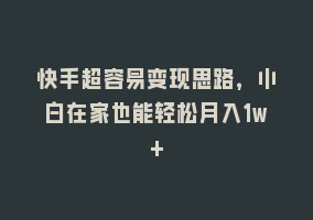 快手超容易变现思路，小白在家也能轻松月入1w+868网课-868网课系统868网课系统