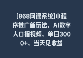 [868网课系统]小程序推广新玩法，AI数字人口播视频，单日3000+，当天见收益868网课-868网课系统868网课系统