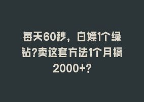 每天60秒，白嫖1个绿钻?卖这套方法1个月搞2000+?868网课-868网课系统868网课系统