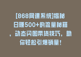 [868网课系统]揭秘日赚500+的流量秘籍，动态闪图带货技巧，助你轻松引爆销量！868网课-868网课系统868网课系统