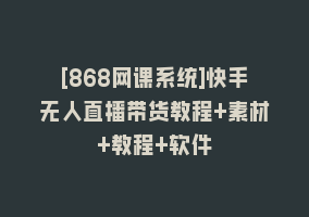 [868网课系统]快手无人直播带货教程+素材+教程+软件868网课-868网课系统868网课系统