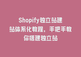 Shopify独立站建站体系化教程，手把手教你搭建独立站868网课-868网课系统868网课系统