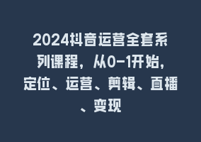 2024抖音运营全套系列课程，从0-1开始，定位、运营、剪辑、直播、变现868网课-868网课系统868网课系统