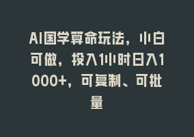 AI国学算命玩法，小白可做，投入1小时日入1000+，可复制、可批量868网课-868网课系统868网课系统