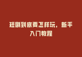 短剧到底要怎样玩，新手入门教程868网课-868网课系统868网课系统