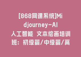 [868网课系统]Midjourney-AI人工智能 文本绘画培训班：初级篇/中级篇/高级篇（17节）868网课-868网课系统868网课系统