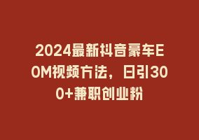 2024最新抖音豪车EOM视频方法，日引300+兼职创业粉868网课-868网课系统868网课系统