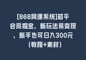 [868网课系统]知乎会员掘金，新玩法易变现，新手也可日入300元（教程+素材）868网课-868网课系统868网课系统