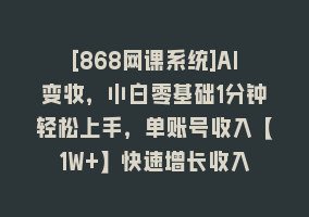 [868网课系统]AI变妆，小白零基础1分钟轻松上手，单账号收入【1W+】快速增长收入868网课-868网课系统868网课系统