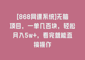 [868网课系统]无脑项目，一单几百块，轻松月入5w+，看完就能直接操作868网课-868网课系统868网课系统