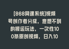 [868网课系统]视频号创作者分成，意想不到的搬运玩法，一次性100条原创视频，日入1000+868网课-868网课系统868网课系统