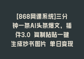 [868网课系统]三分钟一条AI头条爆文，插件3.0 复制粘贴一键生成抄书图片 单日变现四位数868网课-868网课系统868网课系统