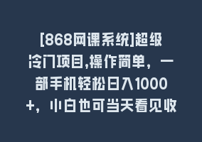 [868网课系统]超级冷门项目,操作简单，一部手机轻松日入1000+，小白也可当天看见收益868网课-868网课系统868网课系统