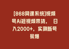 [868网课系统]视频号Ai短视频带货， 日入2000+，实测新号易爆868网课-868网课系统868网课系统