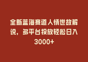 全新蓝海赛道人情世故解说，多平台投放轻松日入3000+868网课-868网课系统868网课系统