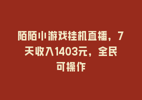 陌陌小游戏挂机直播，7天收入1403元，全民可操作868网课-868网课系统868网课系统