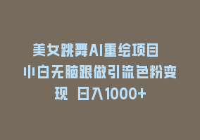 美女跳舞AI重绘项目 小白无脑跟做引流色粉变现 日入1000+868网课-868网课系统868网课系统