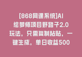 [868网课系统]AI绘梦师项目野路子2.0玩法，只需复制粘贴，一键生成，单日收益500+，新…868网课-868网课系统868网课系统