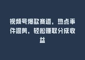 视频号爆款赛道，热点事件混剪，轻松赚取分成收益868网课-868网课系统868网课系统