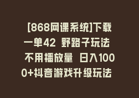 [868网课系统]下载一单42 野路子玩法 不用播放量 日入1000+抖音游戏升级玩法 文明与征服868网课-868网课系统868网课系统