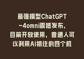 最强模型ChatGPT-4omni震撼发布，目前开放使用，普通人可以利用AI抓住的四个机会868网课-868网课系统868网课系统