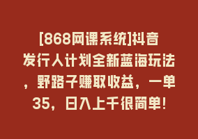 [868网课系统]抖音发行人计划全新蓝海玩法，野路子赚取收益，一单35，日入上千很简单!868网课-868网课系统868网课系统