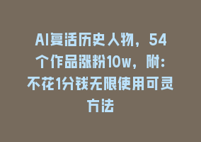 AI复活历史人物，54个作品涨粉10w，附：不花1分钱无限使用可灵方法868网课-868网课系统868网课系统