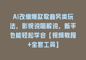 AI改编爆款歌曲另类玩法，影视说唱解说，新手也能轻松学会【视频教程+全套工具】868网课-868网课系统868网课系统