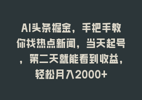 AI头条掘金，手把手教你找热点新闻，当天起号，第二天就能看到收益，轻松月入2000+868网课-868网课系统868网课系统