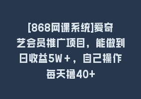 [868网课系统]爱奇艺会员推广项目，能做到日收益5W＋，自己操作每天撸40+868网课-868网课系统868网课系统