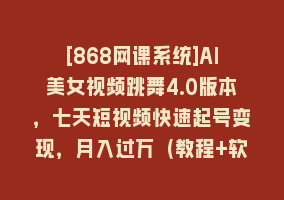 [868网课系统]AI美女视频跳舞4.0版本，七天短视频快速起号变现，月入过万（教程+软件）868网课-868网课系统868网课系统