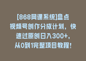 [868网课系统]盘点视频号创作分成计划，快速过原创日入300+，从0到1完整项目教程！868网课-868网课系统868网课系统