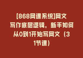 [868网课系统]网文写作底层逻辑，新手如何从0到1开始写网文（31节课）868网课-868网课系统868网课系统