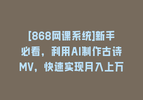 [868网课系统]新手必看，利用AI制作古诗MV，快速实现月入上万868网课-868网课系统868网课系统