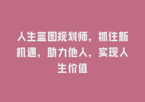 人生蓝图规划师，抓住新机遇，助力他人，实现人生价值868网课-868网课系统868网课系统