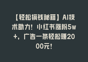 【轻松搞钱秘籍】AI技术助力！小红书涨粉5w+，广告一条轻松赚2000元！868网课-868网课系统868网课系统