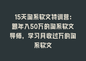 15天淘系软文特训营：跟年入50万的淘系软文导师，学习月收过万的淘系软文868网课-868网课系统868网课系统