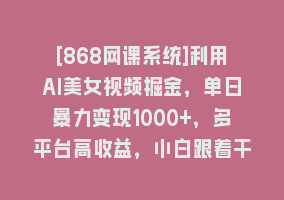 [868网课系统]利用AI美女视频掘金，单日暴力变现1000+，多平台高收益，小白跟着干就完…868网课-868网课系统868网课系统