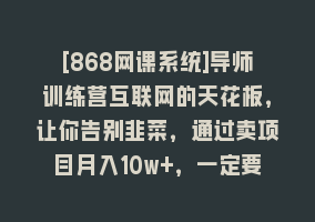 [868网课系统]导师训练营互联网的天花板，让你告别韭菜，通过卖项目月入10w+，一定要…868网课-868网课系统868网课系统